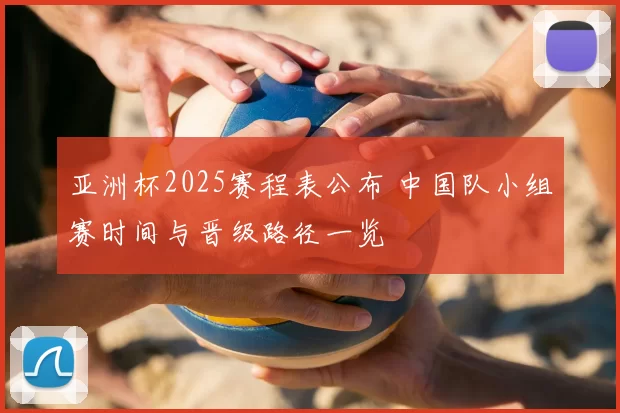 亚洲杯2025赛程表公布 中国队小组赛时间与晋级路径一览