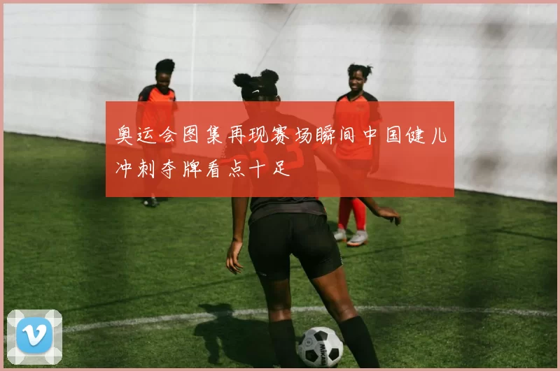奥运会图集再现赛场瞬间中国健儿冲刺夺牌看点十足