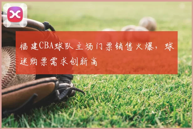 福建CBA球队主场门票销售火爆，球迷购票需求创新高