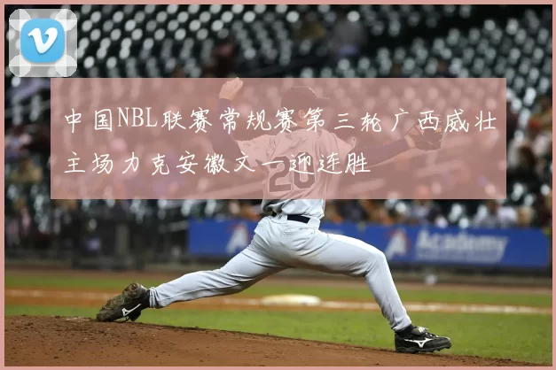 中国NBL联赛常规赛第三轮广西威壮主场力克安徽文一迎连胜