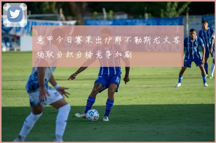 意甲今日赛果出炉那不勒斯尤文客场取分积分榜竞争加剧