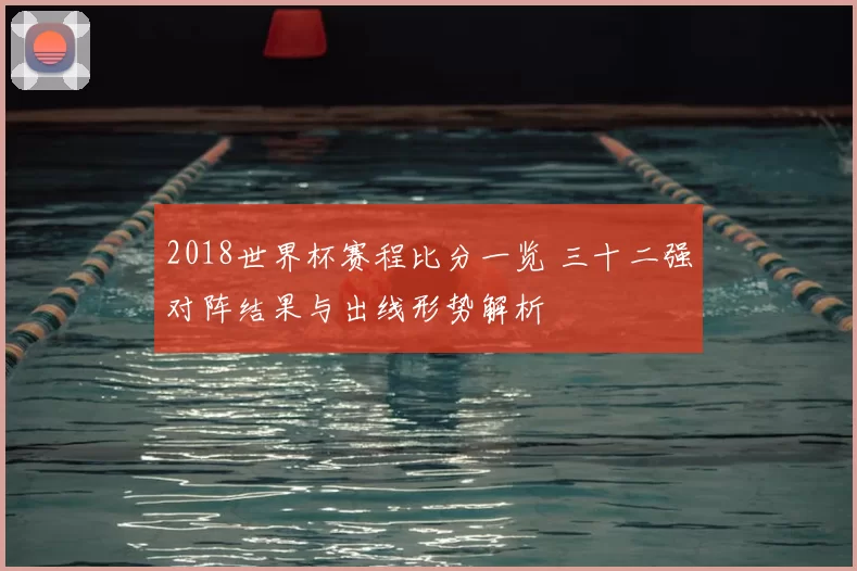 2018世界杯赛程比分一览 三十二强对阵结果与出线形势解析