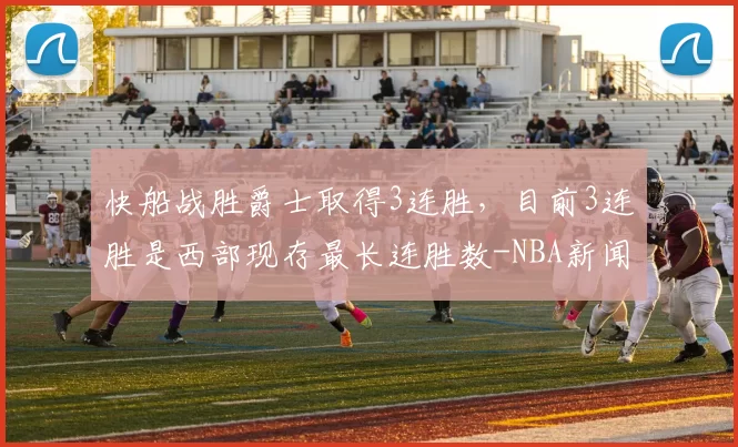 快船战胜爵士取得3连胜，目前3连胜是西部现存最长连胜数-NBA新闻