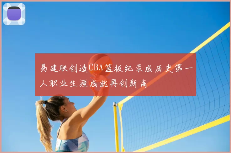 易建联创造CBA篮板纪录成历史第一人职业生涯成就再创新高