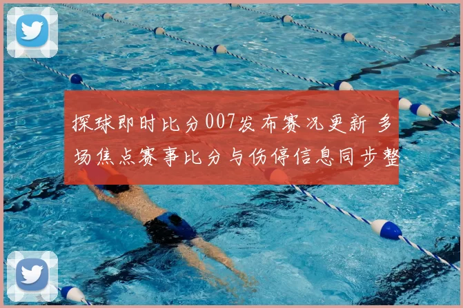 探球即时比分007发布赛况更新 多场焦点赛事比分与伤停信息同步整理
