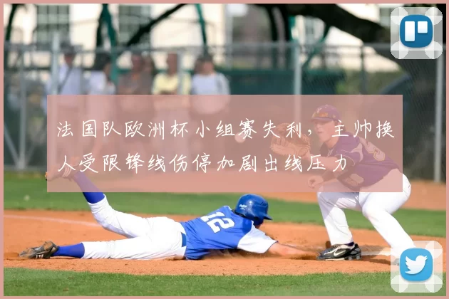 法国队欧洲杯小组赛失利，主帅换人受限锋线伤停加剧出线压力