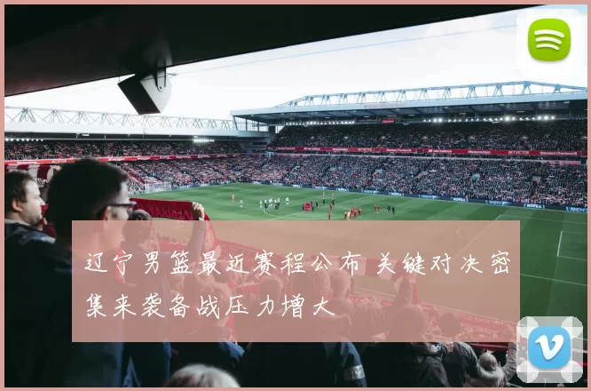 辽宁男篮最近赛程公布 关键对决密集来袭备战压力增大