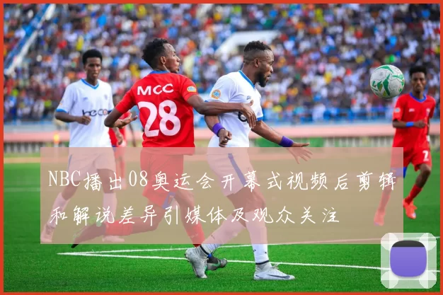 NBC播出08奥运会开幕式视频后剪辑和解说差异引媒体及观众关注