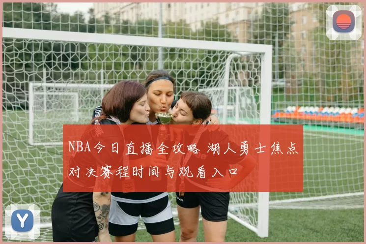 NBA今日直播全攻略 湖人勇士焦点对决赛程时间与观看入口