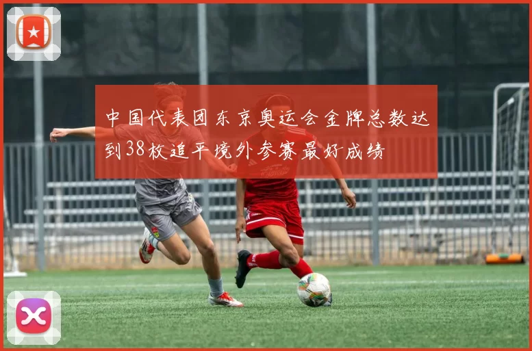中国代表团东京奥运会金牌总数达到38枚追平境外参赛最好成绩