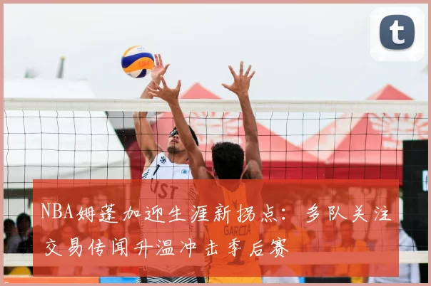 NBA姆蓬加迎生涯新拐点：多队关注交易传闻升温冲击季后赛