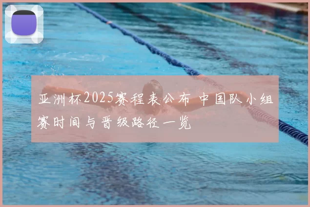 亚洲杯2025赛程表公布 中国队小组赛时间与晋级路径一览
