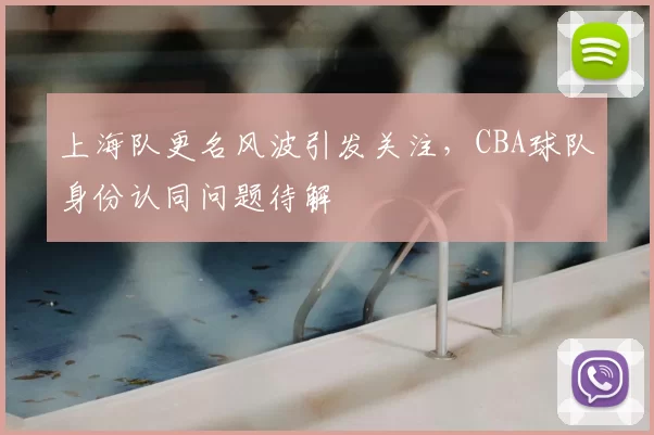 上海队更名风波引发关注，CBA球队身份认同问题待解