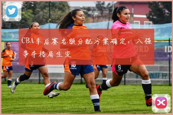 CBA季后赛名额分配方案确定，八强争夺格局生变