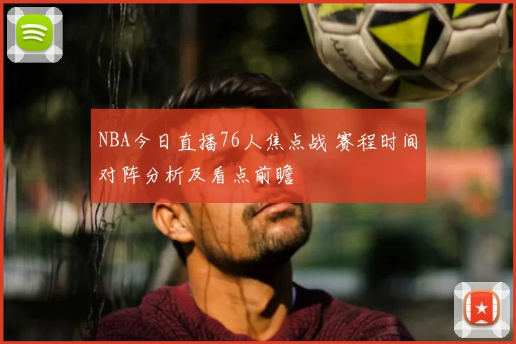 NBA今日直播76人焦点战 赛程时间对阵分析及看点前瞻