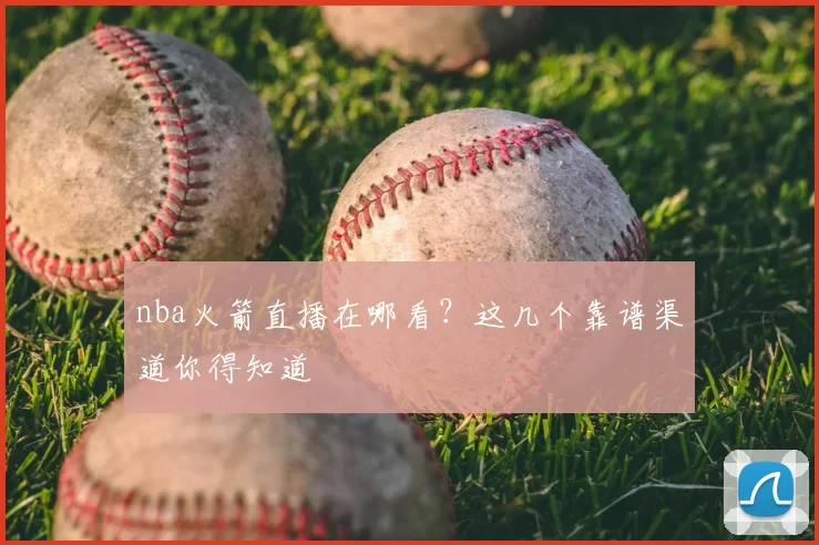 nba火箭直播在哪看？这几个靠谱渠道你得知道