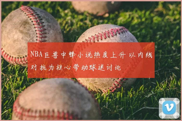NBA巨兽中锋小说热度上升 以内线对抗为核心带动球迷讨论