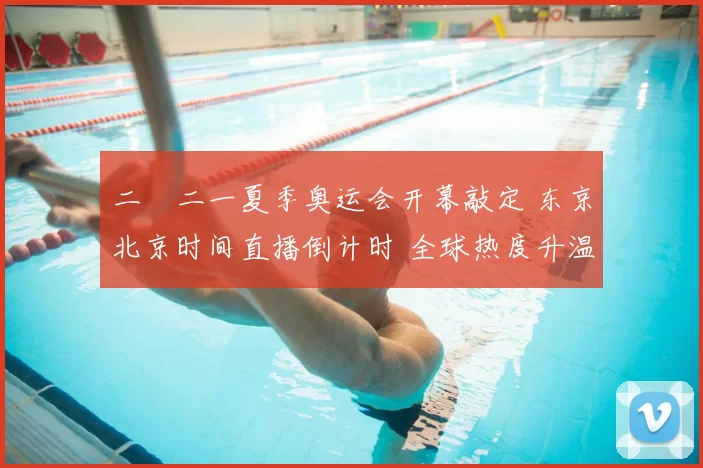 二〇二一夏季奥运会开幕敲定 东京北京时间直播倒计时 全球热度升温