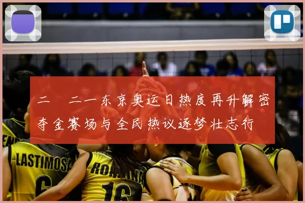 二〇二一东京奥运日热度再升解密夺金赛场与全民热议逐梦壮志行