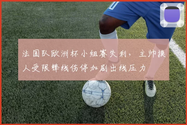 法国队欧洲杯小组赛失利，主帅换人受限锋线伤停加剧出线压力