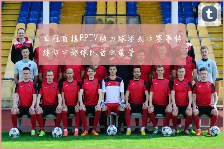 亚冠直播PPTV助力球迷关注赛事转播与中超球队晋级前景