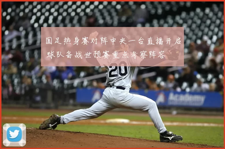 国足热身赛对阵中央一台直播开启 球队备战世预赛重点考察阵容