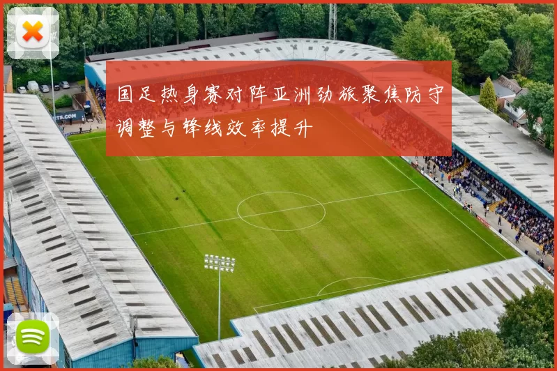 国足热身赛对阵亚洲劲旅聚焦防守调整与锋线效率提升