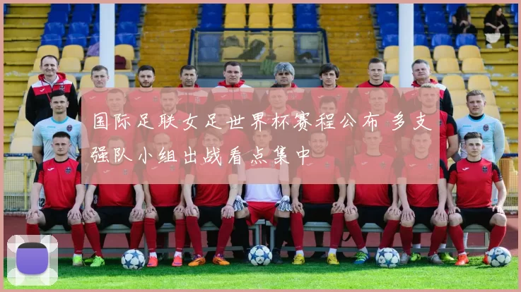 国际足联女足世界杯赛程公布 多支强队小组出战看点集中