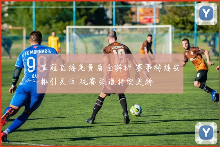 亚冠直播免费看全解析 赛事转播安排引关注 观赛渠道持续更新