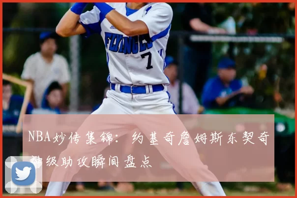 NBA妙传集锦：约基奇詹姆斯东契奇神级助攻瞬间盘点