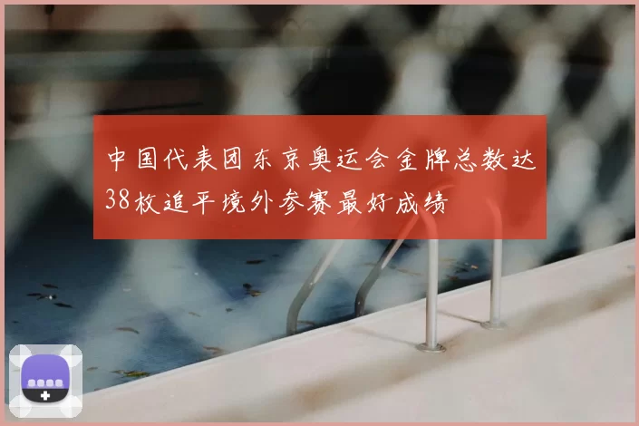 中国代表团东京奥运会金牌总数达38枚追平境外参赛最好成绩