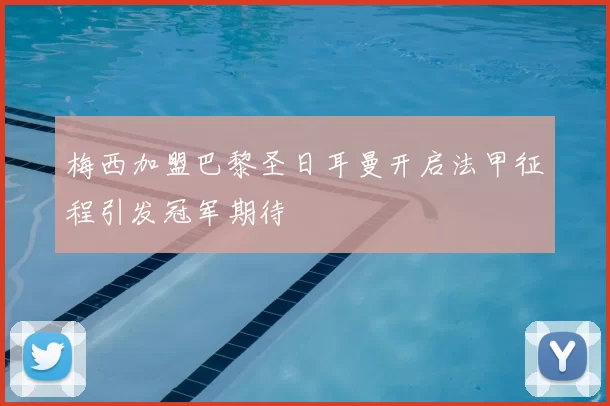 梅西加盟巴黎圣日耳曼开启法甲征程引发冠军期待