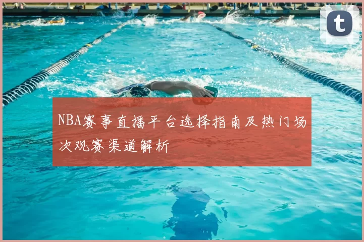 NBA赛事直播平台选择指南及热门场次观赛渠道解析