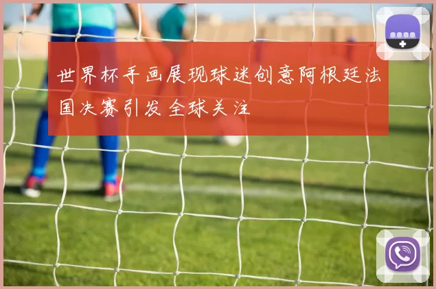 世界杯手画展现球迷创意阿根廷法国决赛引发全球关注