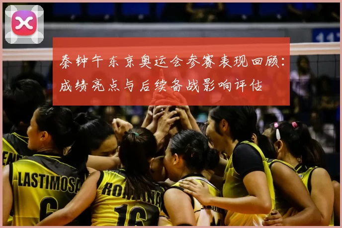 秦钟午东京奥运会参赛表现回顾:成绩亮点与后续备战影响评估