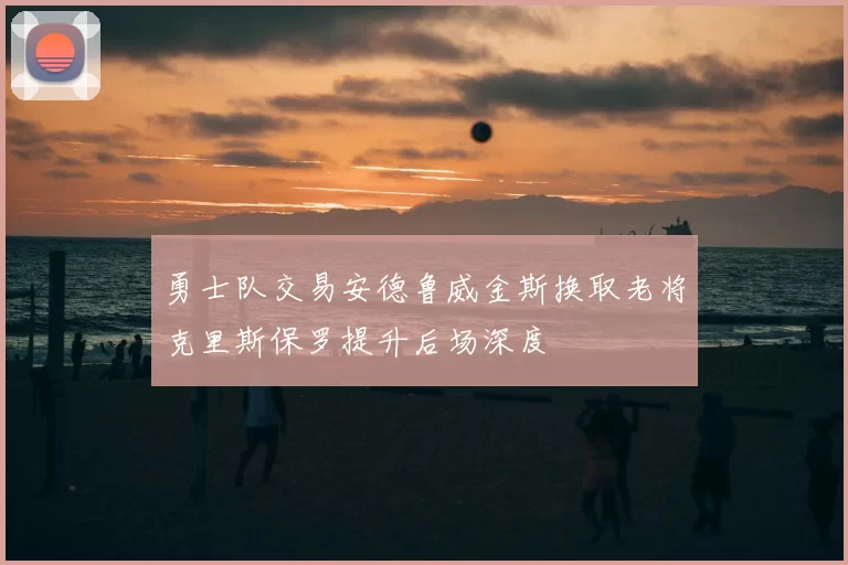 勇士队交易安德鲁威金斯换取老将克里斯保罗提升后场深度