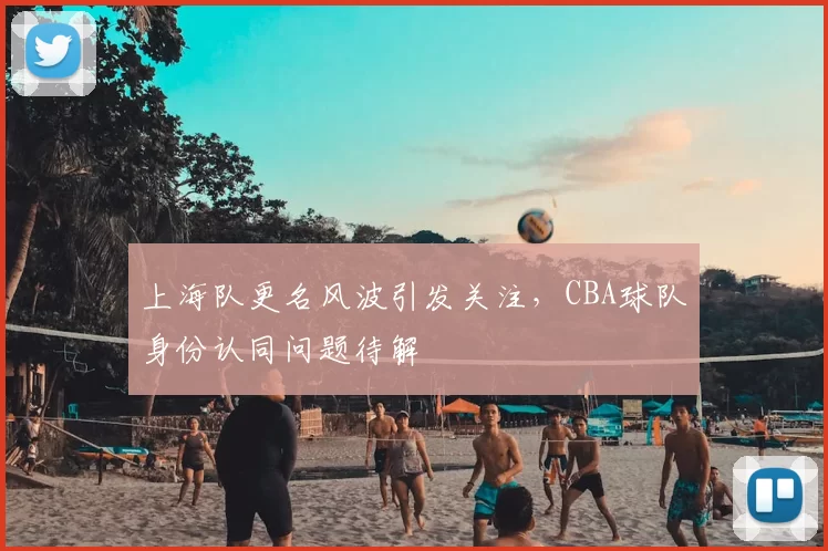 上海队更名风波引发关注，CBA球队身份认同问题待解