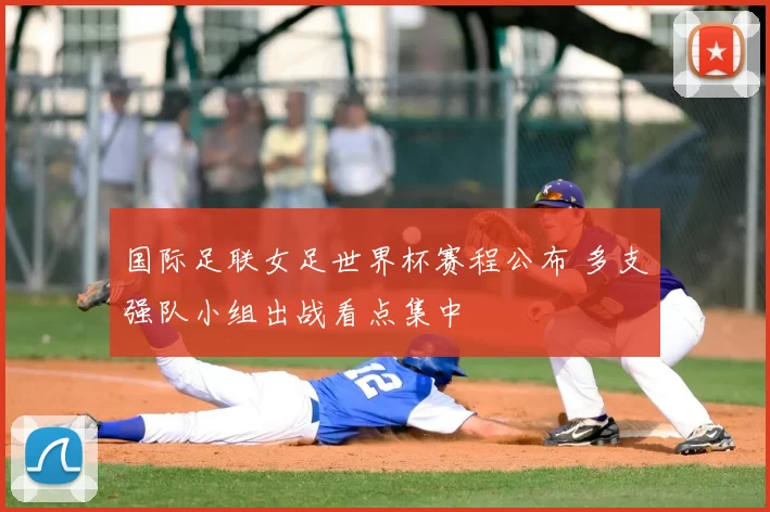 国际足联女足世界杯赛程公布 多支强队小组出战看点集中