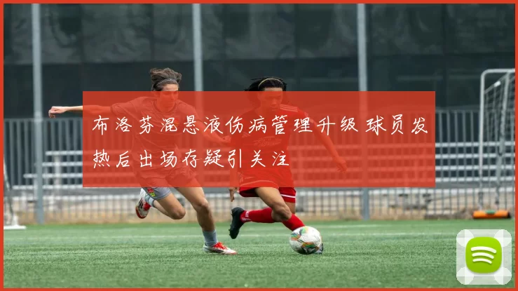 布洛芬混悬液伤病管理升级 球员发热后出场存疑引关注