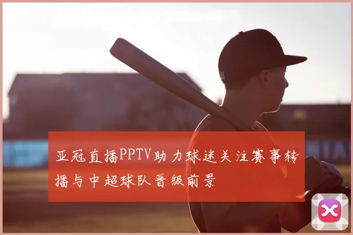 亚冠直播PPTV助力球迷关注赛事转播与中超球队晋级前景