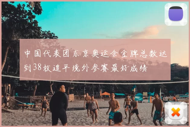 中国代表团东京奥运会金牌总数达到38枚追平境外参赛最好成绩