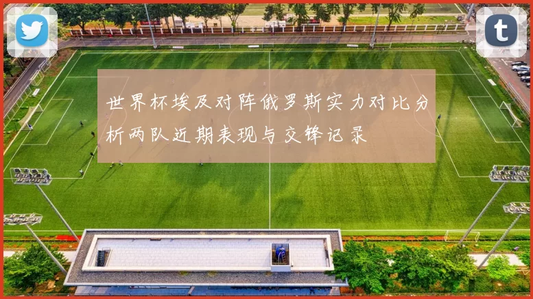 世界杯埃及对阵俄罗斯实力对比分析两队近期表现与交锋记录
