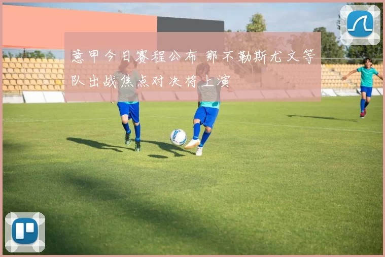 意甲今日赛程公布 那不勒斯尤文等队出战焦点对决将上演