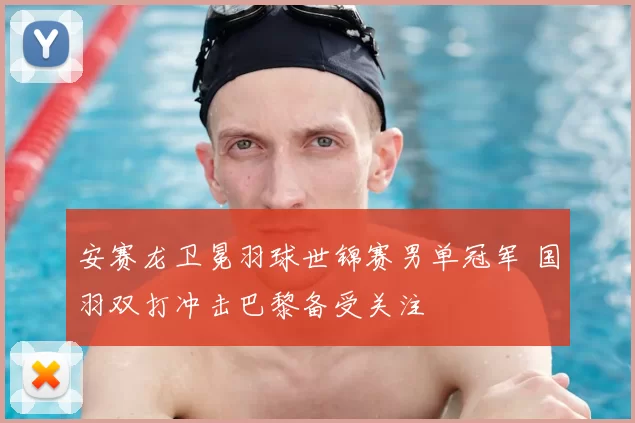安赛龙卫冕羽球世锦赛男单冠军 国羽双打冲击巴黎备受关注