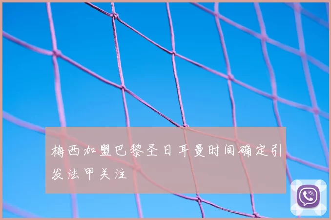 梅西加盟巴黎圣日耳曼时间确定引发法甲关注