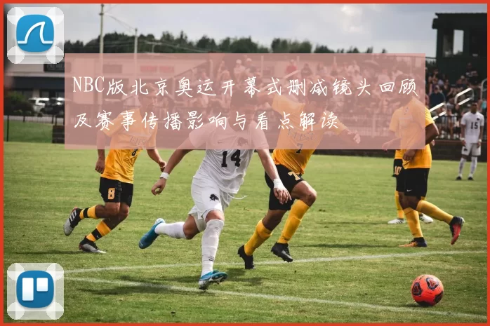 NBC版北京奥运开幕式删减镜头回顾及赛事传播影响与看点解读