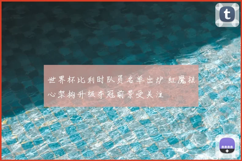 世界杯比利时队员名单出炉 红魔核心架构升级夺冠前景受关注