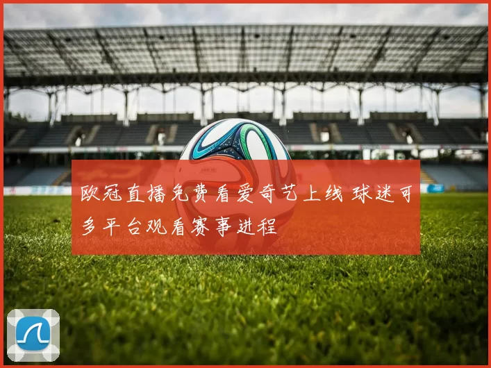 欧冠直播免费看爱奇艺上线 球迷可多平台观看赛事进程