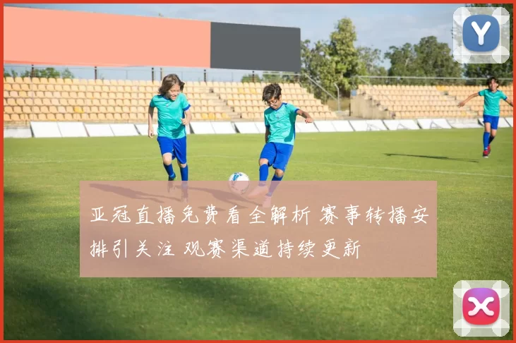 亚冠直播免费看全解析 赛事转播安排引关注 观赛渠道持续更新