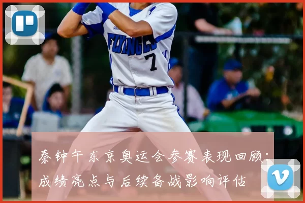 秦钟午东京奥运会参赛表现回顾:成绩亮点与后续备战影响评估